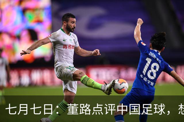 七月七日：董路点评中国足球，想冲出亚洲，要学习佛得角的3大关键所在，才能实现真正突破