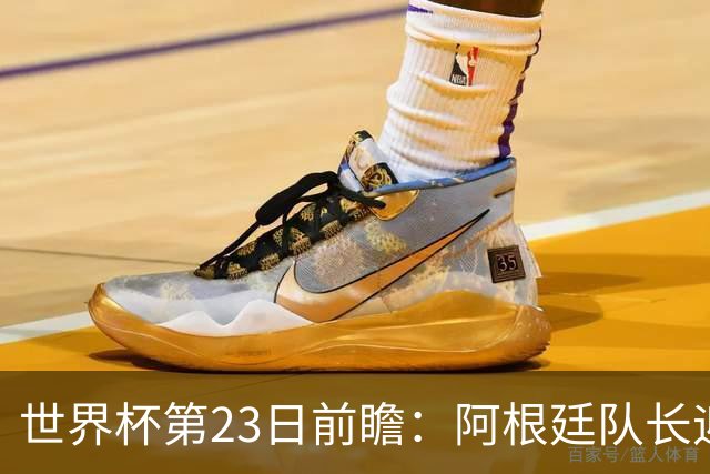 世界杯第23日前瞻：阿根廷队长迎历史之夜 卫冕冠军PK大黑马