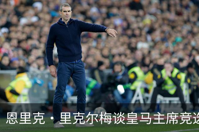 恩里克·里克尔梅谈皇马主席竞选：胜利有时会来得比预期晚一点