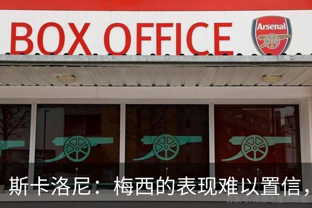 斯卡洛尼：梅西的表现难以置信，我们把他看作是神也把他看作孩子