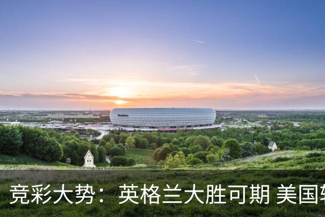 竞彩大势：英格兰大胜可期 美国轻取波黑